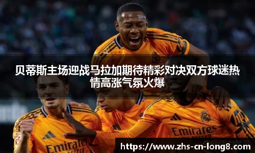 贝蒂斯主场迎战马拉加期待精彩对决双方球迷热情高涨气氛火爆